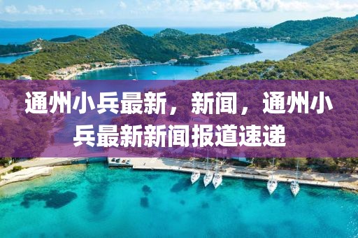 通州小兵最新，新聞，通州小兵最新新聞報道速遞
