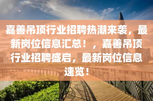嘉善吊頂行業招聘熱潮來襲，最新崗位信息匯總！，嘉善吊頂行業招聘盛啟，最新崗位信息速覽！