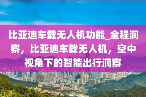 比亞迪車載無人機(jī)功能_全程洞察，比亞迪車載無人機(jī)，空中視角下的智能出行洞察