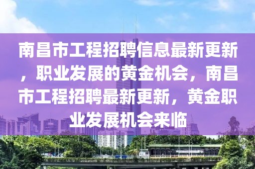 南昌市工程招聘信息最新更新，職業發展的黃金機會，南昌市工程招聘最新更新，黃金職業發展機會來臨