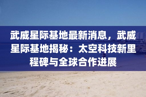 武威星際基地最新消息，武威星際基地揭秘：太空科技新里程碑與全球合作進展