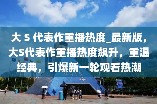 大 S 代表作重播熱度_最新版，大S代表作重播熱度飆升，重溫經典，引爆新一輪觀看熱潮