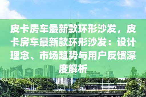 皮卡房車最新款環形沙發，皮卡房車最新款環形沙發：設計理念、市場趨勢與用戶反饋深度解析