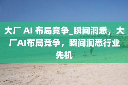 大廠 AI 布局競爭_瞬間洞悉，大廠AI布局競爭，瞬間洞悉行業(yè)先機