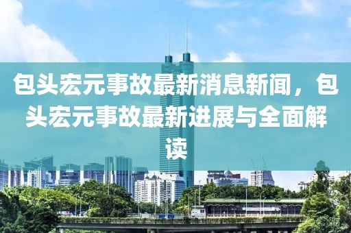 包頭宏元事故最新消息新聞，包頭宏元事故最新進(jìn)展與全面解讀