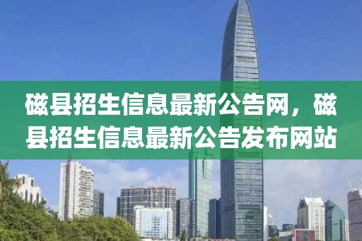 磁縣招生信息最新公告網，磁縣招生信息最新公告發布網站