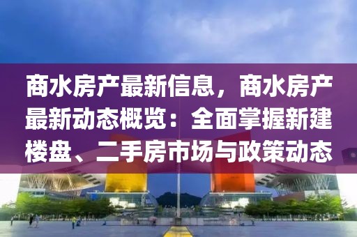 商水房產最新信息，商水房產最新動態概覽：全面掌握新建樓盤、二手房市場與政策動態