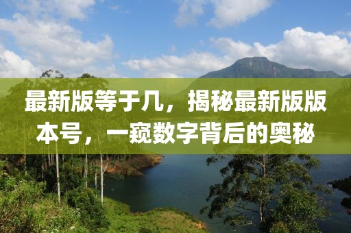 最新版等于幾，揭秘最新版版本號，一窺數字背后的奧秘