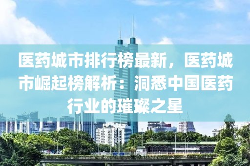 醫(yī)藥城市排行榜最新，醫(yī)藥城市崛起榜解析：洞悉中國醫(yī)藥行業(yè)的璀璨之星