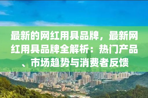 最新的網(wǎng)紅用具品牌，最新網(wǎng)紅用具品牌全解析：熱門(mén)產(chǎn)品、市場(chǎng)趨勢(shì)與消費(fèi)者反饋