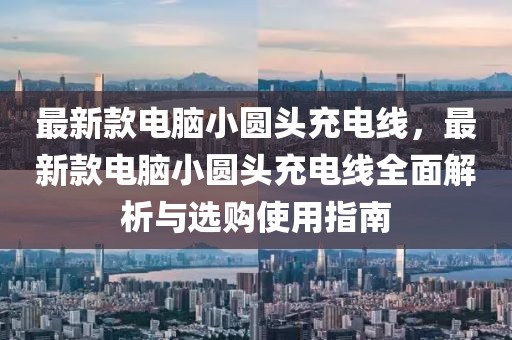 最新款電腦小圓頭充電線，最新款電腦小圓頭充電線全面解析與選購使用指南