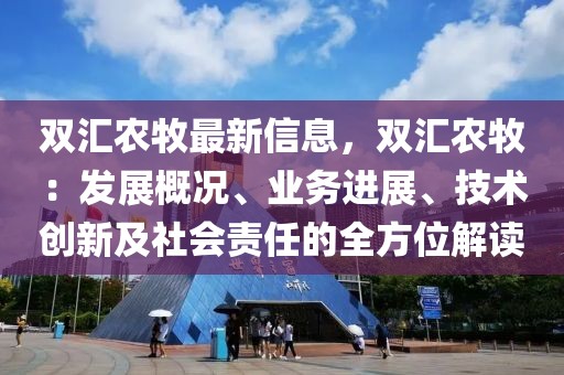 雙匯農牧最新信息，雙匯農牧：發展概況、業務進展、技術創新及社會責任的全方位解讀