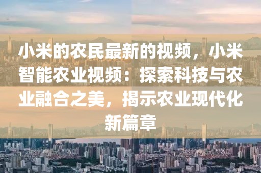 小米的農(nóng)民最新的視頻，小米智能農(nóng)業(yè)視頻：探索科技與農(nóng)業(yè)融合之美，揭示農(nóng)業(yè)現(xiàn)代化新篇章