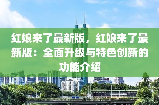 紅娘來了最新版，紅娘來了最新版：全面升級與特色創新的功能介紹