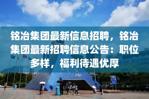 銘冶集團(tuán)最新信息招聘，銘冶集團(tuán)最新招聘信息公告：職位多樣，福利待遇優(yōu)厚