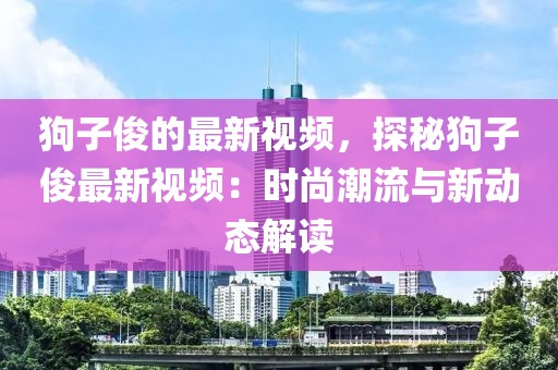 狗子俊的最新視頻，探秘狗子俊最新視頻：時尚潮流與新動態解讀
