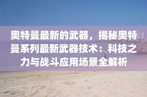 奧特曼最新的武器，揭秘奧特曼系列最新武器技術：科技之力與戰斗應用場景全解析