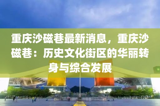重慶沙磁巷最新消息，重慶沙磁巷：歷史文化街區(qū)的華麗轉(zhuǎn)身與綜合發(fā)展