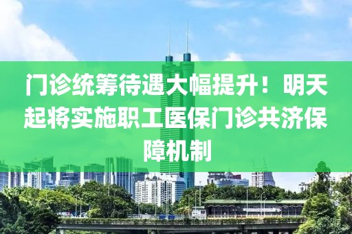 門診統籌待遇大幅提升！明天起將實施職工醫保門診共濟保障機制