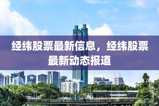 經緯股票最新信息，經緯股票最新動態報道