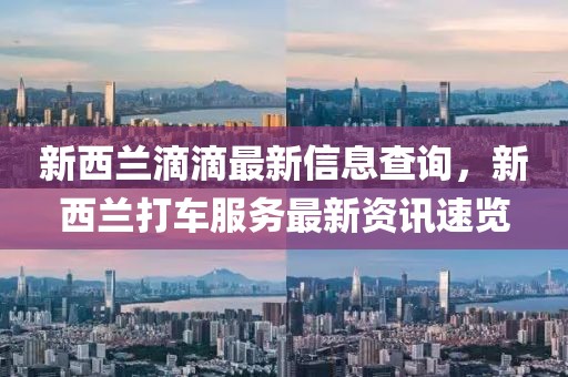 新西蘭滴滴最新信息查詢，新西蘭打車服務(wù)最新資訊速覽