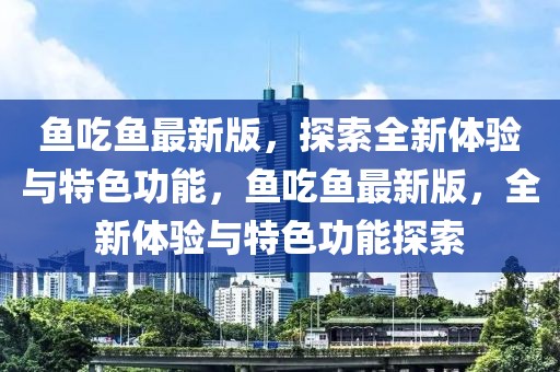 魚吃魚最新版，探索全新體驗與特色功能，魚吃魚最新版，全新體驗與特色功能探索