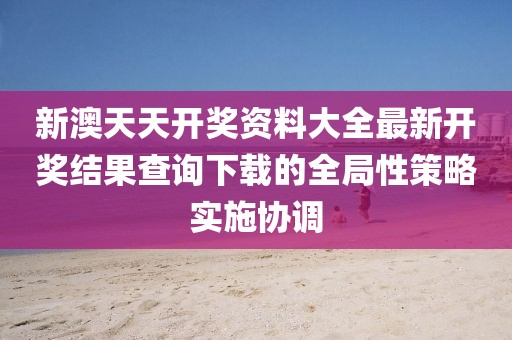 新澳天天開獎資料大全最新開獎結果查詢下載的全局性策略實施協調