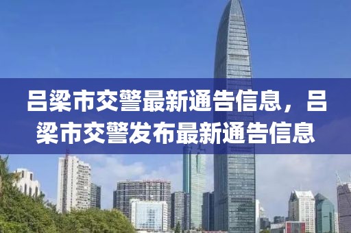 呂梁市交警最新通告信息，呂梁市交警發布最新通告信息