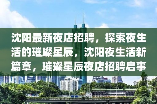 沈陽最新夜店招聘，探索夜生活的璀璨星辰，沈陽夜生活新篇章，璀璨星辰夜店招聘啟事