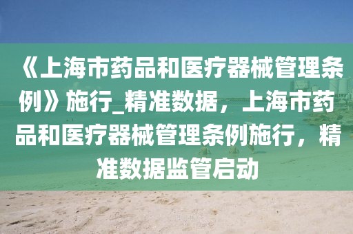 《上海市藥品和醫療器械管理條例》施行_精準數據，上海市藥品和醫療器械管理條例施行，精準數據監管啟動