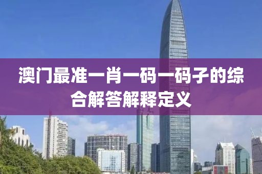 澳門最準一肖一碼一碼孑的綜合解答解釋定義