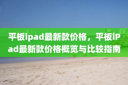平板ipad最新款價格，平板iPad最新款價格概覽與比較指南