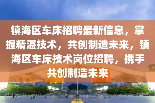 鎮(zhèn)海區(qū)車床招聘最新信息，掌握精湛技術(shù)，共創(chuàng)制造未來，鎮(zhèn)海區(qū)車床技術(shù)崗位招聘，攜手共創(chuàng)制造未來