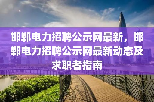 邯鄲電力招聘公示網最新，邯鄲電力招聘公示網最新動態及求職者指南