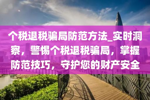 個稅退稅騙局防范方法_實時洞察，警惕個稅退稅騙局，掌握防范技巧，守護您的財產安全