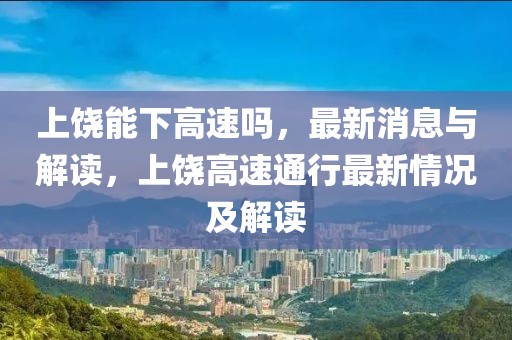 上饒能下高速嗎，最新消息與解讀，上饒高速通行最新情況及解讀