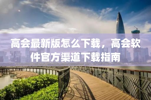 高會最新版怎么下載，高會軟件官方渠道下載指南