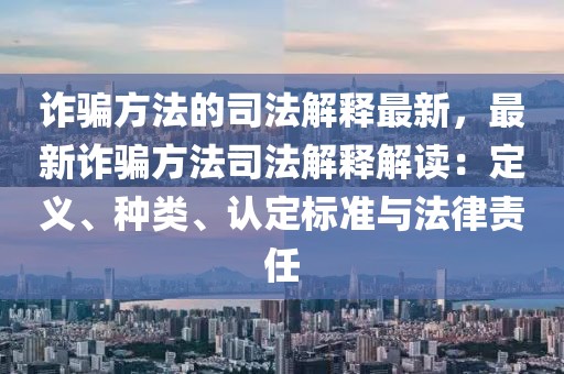 詐騙方法的司法解釋最新，最新詐騙方法司法解釋解讀：定義、種類、認定標準與法律責任