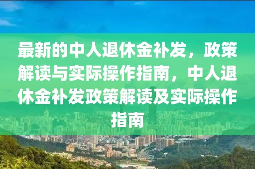 最新的中人退休金補發，政策解讀與實際操作指南，中人退休金補發政策解讀及實際操作指南
