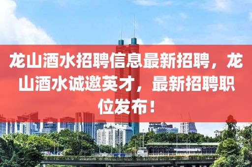 龍山酒水招聘信息最新招聘，龍山酒水誠邀英才，最新招聘職位發(fā)布！
