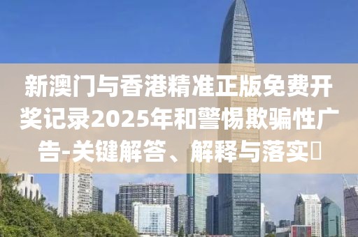 新澳門(mén)與香港精準(zhǔn)正版免費(fèi)開(kāi)獎(jiǎng)記錄2025年和警惕欺騙性廣告-關(guān)鍵解答、解釋與落實(shí)?