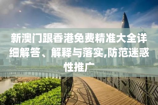 新澳門跟香港免費精準大全詳細解答、解釋與落實,防范迷惑性推廣