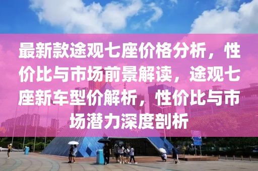 最新款途觀七座價格分析，性價比與市場前景解讀，途觀七座新車型價解析，性價比與市場潛力深度剖析