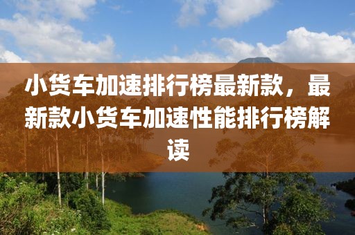 小貨車加速排行榜最新款，最新款小貨車加速性能排行榜解讀