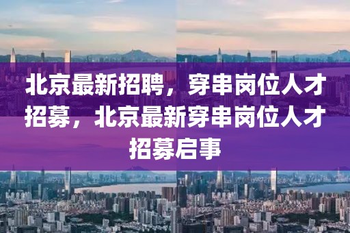 北京最新招聘，穿串崗位人才招募，北京最新穿串崗位人才招募啟事