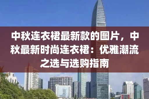 中秋連衣裙最新款的圖片，中秋最新時尚連衣裙：優雅潮流之選與選購指南