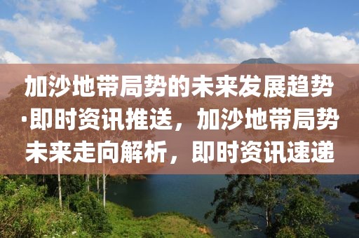 加沙地帶局勢的未來發展趨勢·即時資訊推送，加沙地帶局勢未來走向解析，即時資訊速遞