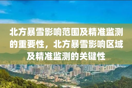 北方暴雪影響范圍及精準監測的重要性，北方暴雪影響區域及精準監測的關鍵性