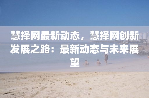 慧擇網最新動態，慧擇網創新發展之路：最新動態與未來展望
