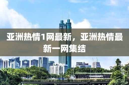 亞洲熱情1網(wǎng)最新，亞洲熱情最新一網(wǎng)集結(jié)